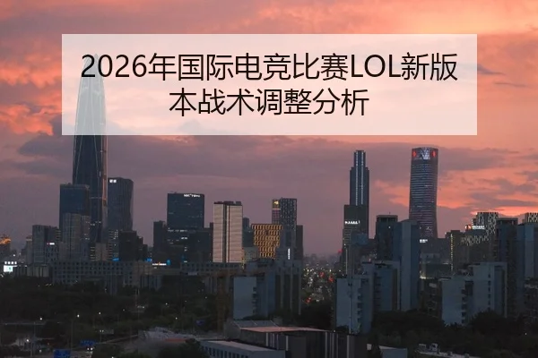 2026年国际电竞比赛LOL新版本战术调整分析