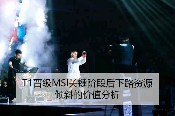 T1晋级MSI关键阶段后下路资源倾斜的价值分析