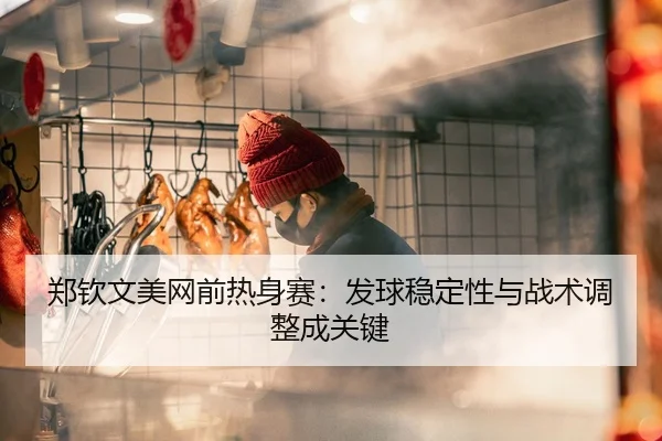 郑钦文美网前热身赛：发球稳定性与战术调整成关键