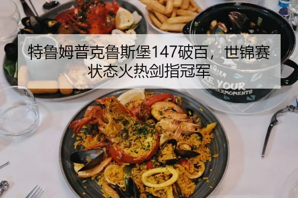 特鲁姆普克鲁斯堡147破百，世锦赛状态火热剑指冠军