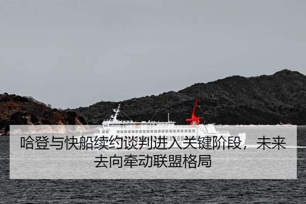 哈登与快船续约谈判进入关键阶段，未来去向牵动联盟格局