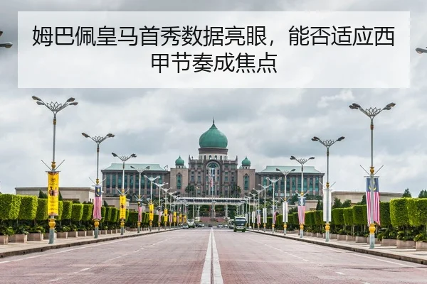 姆巴佩皇马首秀数据亮眼，能否适应西甲节奏成焦点