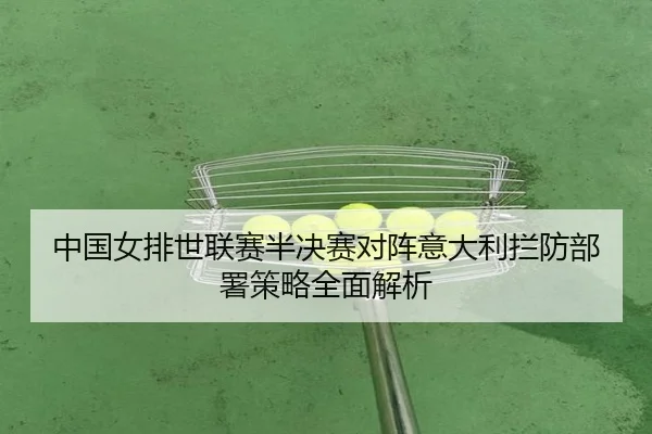 中国女排世联赛半决赛对阵意大利拦防部署策略全面解析