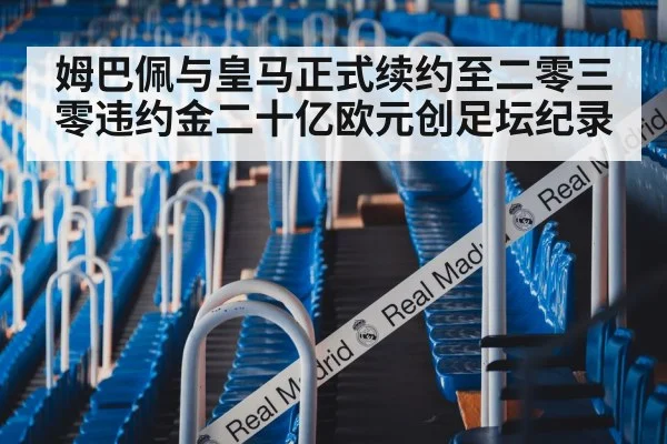 姆巴佩与皇马正式续约至二零三零违约金二十亿欧元创足坛纪录
