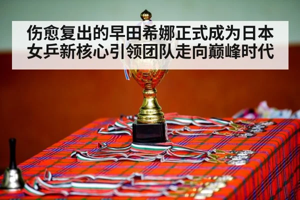 伤愈复出的早田希娜正式成为日本女乒新核心引领团队走向巅峰时代