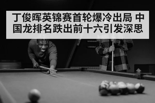 丁俊晖英锦赛首轮爆冷出局 中国龙排名跌出前十六引发深思