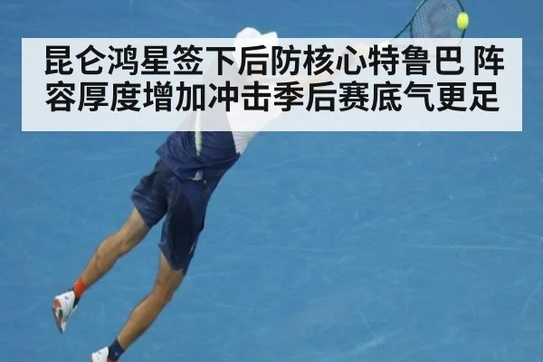 昆仑鸿星签下后防核心特鲁巴 阵容厚度增加冲击季后赛底气更足