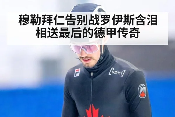 穆勒拜仁告别战罗伊斯含泪相送最后的德甲传奇